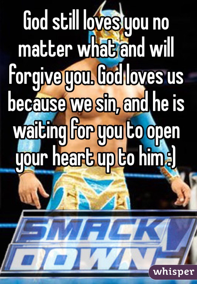 God still loves you no matter what and will forgive you. God loves us because we sin, and he is waiting for you to open your heart up to him :) 