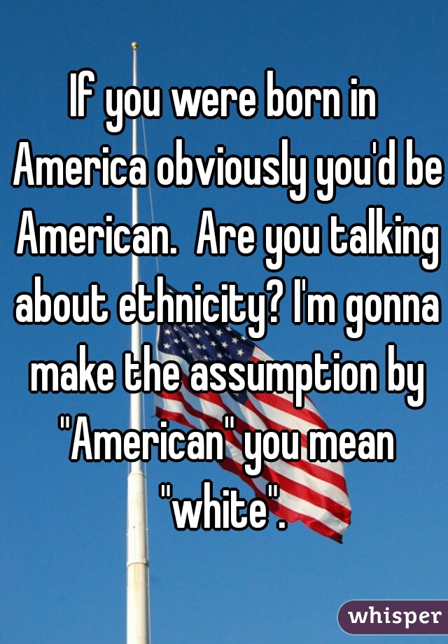 If you were born in America obviously you'd be American.  Are you talking about ethnicity? I'm gonna make the assumption by "American" you mean "white". 