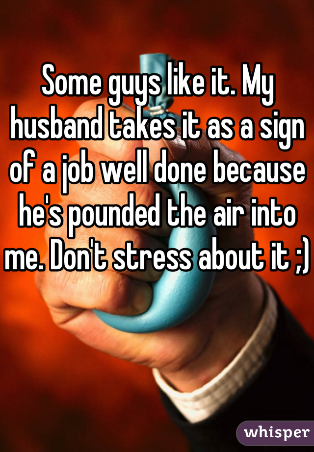 Some guys like it. My husband takes it as a sign of a job well done because he's pounded the air into me. Don't stress about it ;)