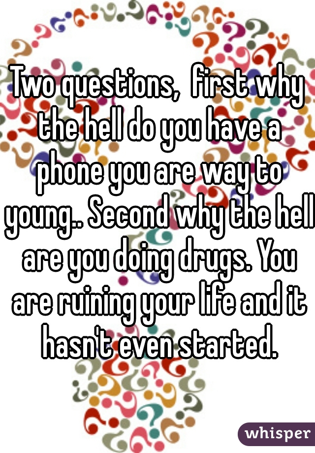 Two questions,  first why the hell do you have a phone you are way to young.. Second why the hell are you doing drugs. You are ruining your life and it hasn't even started.