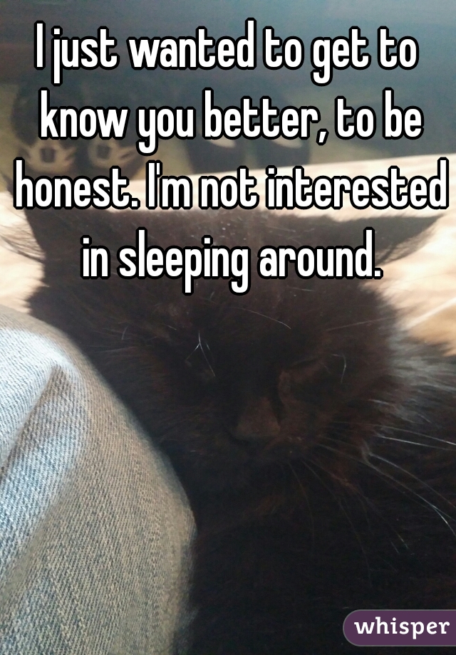 I just wanted to get to know you better, to be honest. I'm not interested in sleeping around.