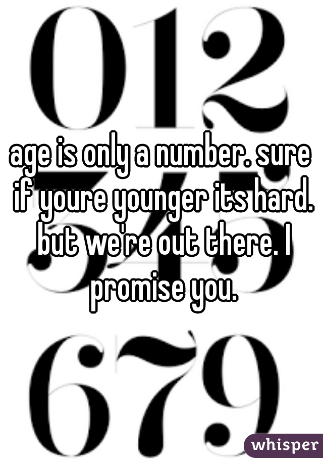 age is only a number. sure if youre younger its hard. but we're out there. I promise you.