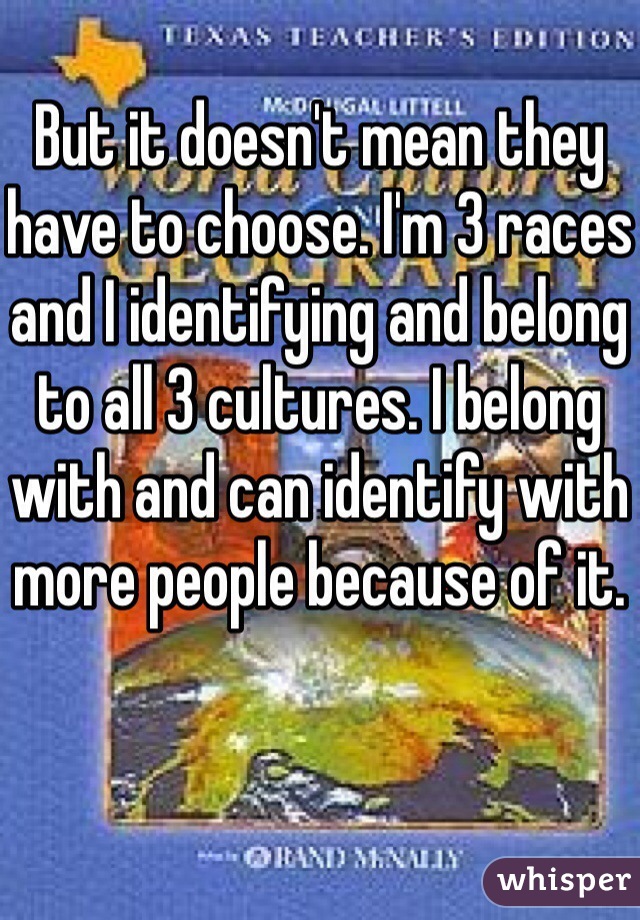 But it doesn't mean they have to choose. I'm 3 races and I identifying and belong to all 3 cultures. I belong with and can identify with more people because of it.