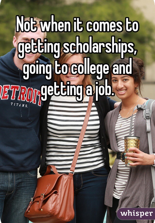 Not when it comes to getting scholarships, going to college and getting a job. 