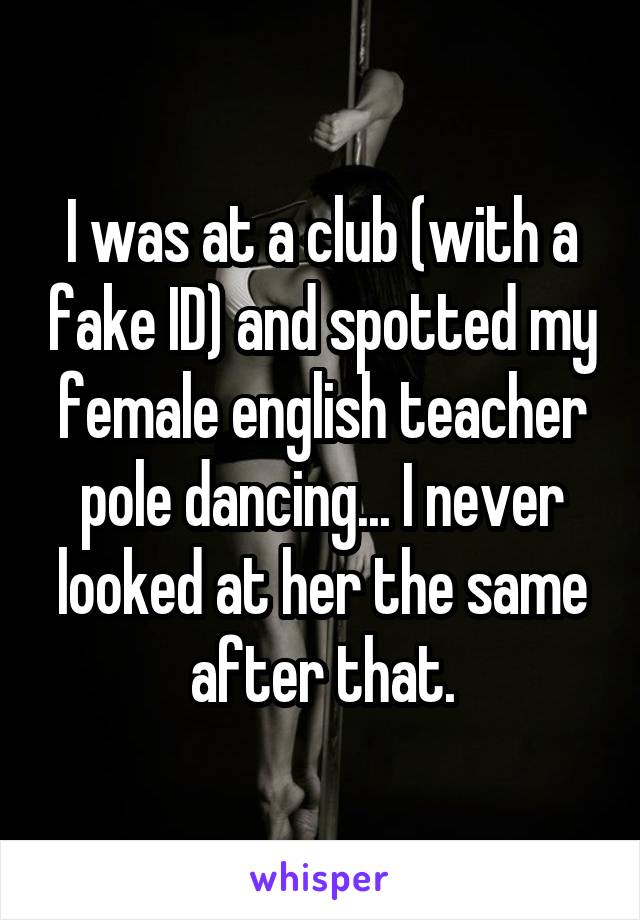 I was at a club (with a fake ID) and spotted my female english teacher pole dancing... I never looked at her the same after that.