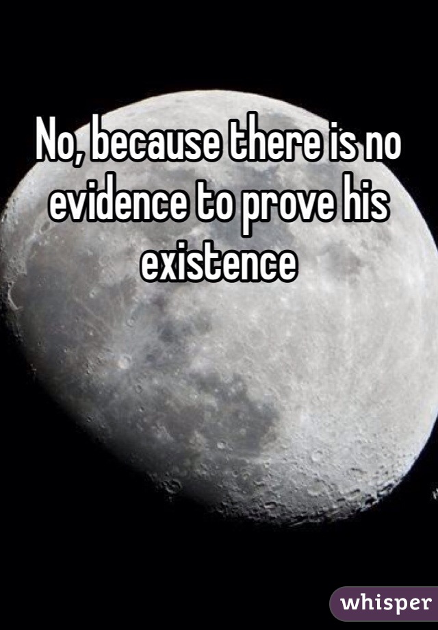 No, because there is no evidence to prove his existence 