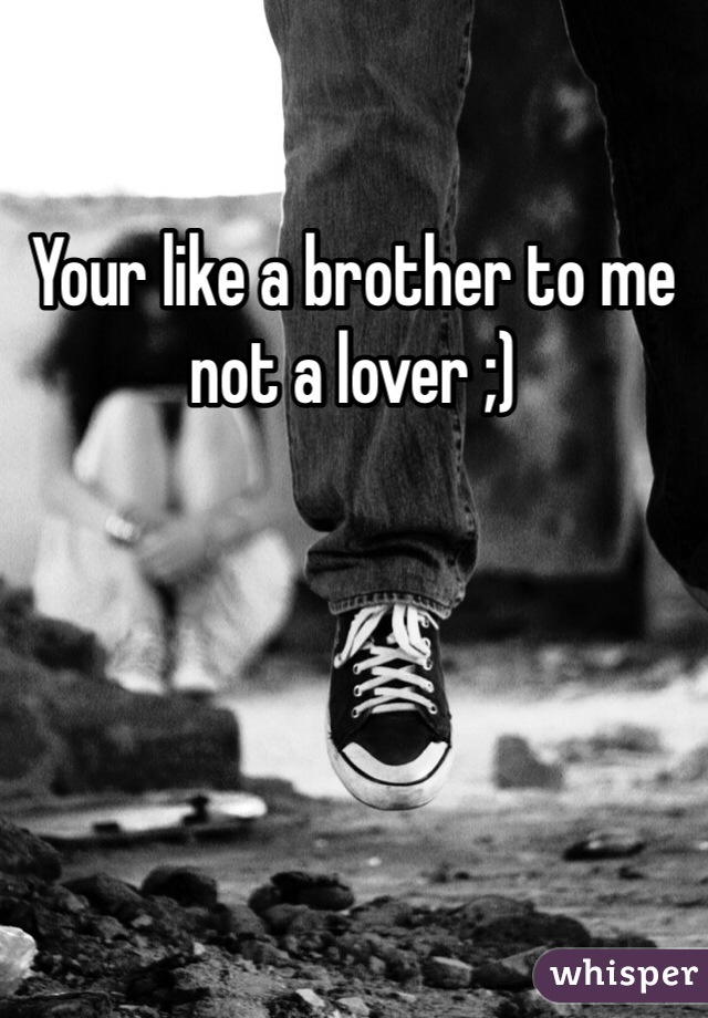 Your like a brother to me not a lover ;)