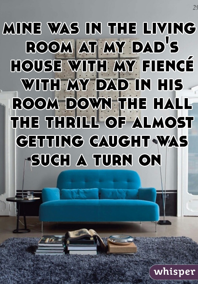 mine was in the living room at my dad's house with my fiencé with my dad in his room down the hall the thrill of almost getting caught was such a turn on  