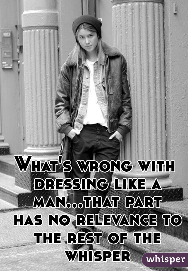 What's wrong with dressing like a man...that part has no relevance to the rest of the whisper