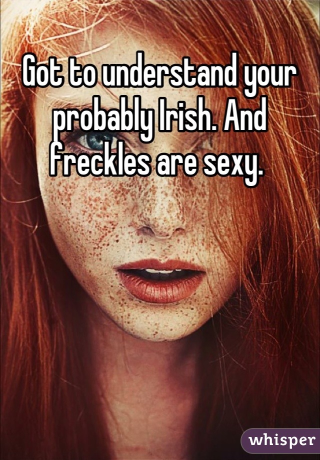 Got to understand your probably Irish. And freckles are sexy. 