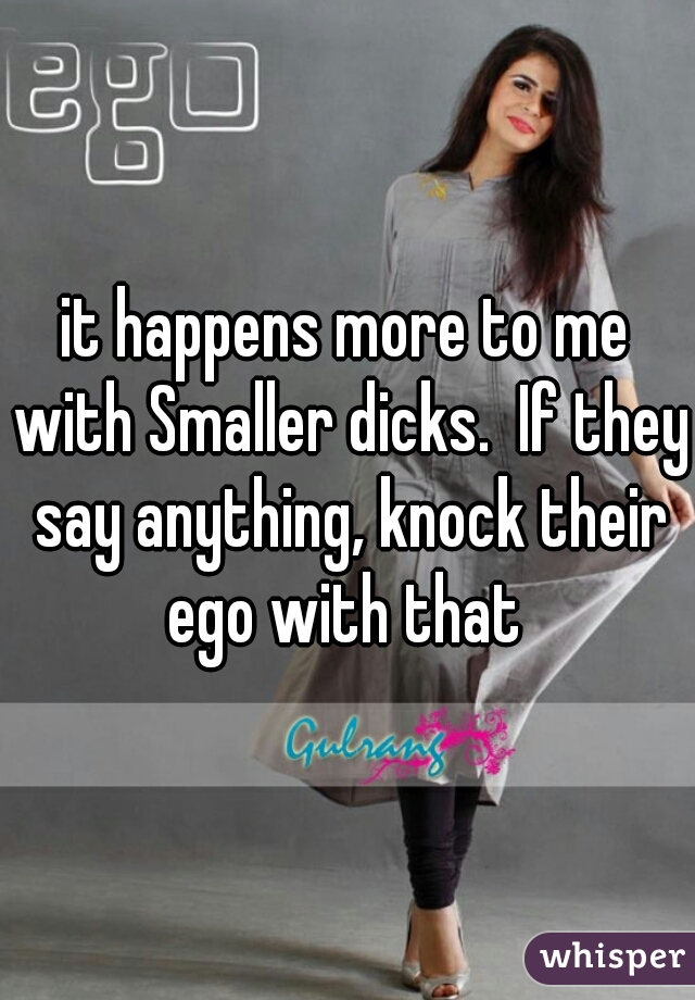 it happens more to me with Smaller dicks.  If they say anything, knock their ego with that 