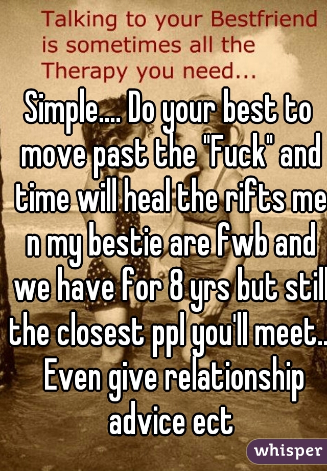 Simple.... Do your best to move past the "Fuck" and time will heal the rifts me n my bestie are fwb and we have for 8 yrs but still the closest ppl you'll meet...  Even give relationship advice ect