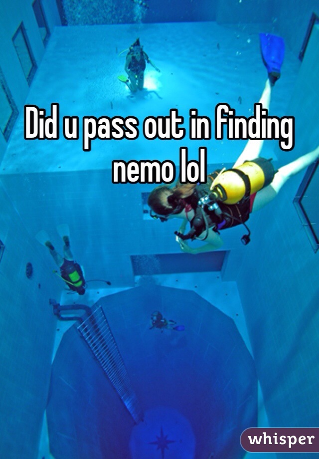 Did u pass out in finding nemo lol