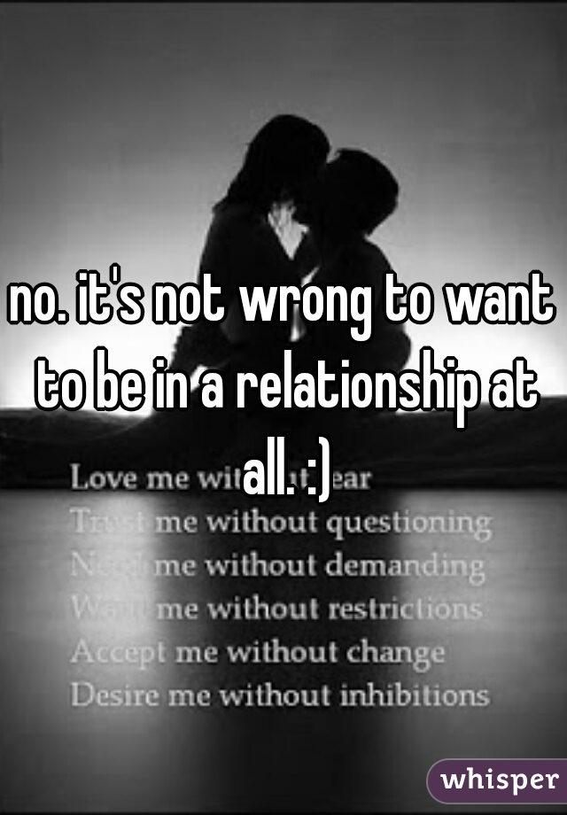 no. it's not wrong to want to be in a relationship at all. :)