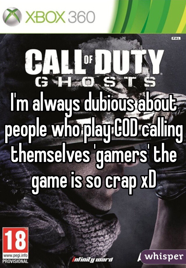 I'm always dubious about people who play COD calling themselves 'gamers' the game is so crap xD