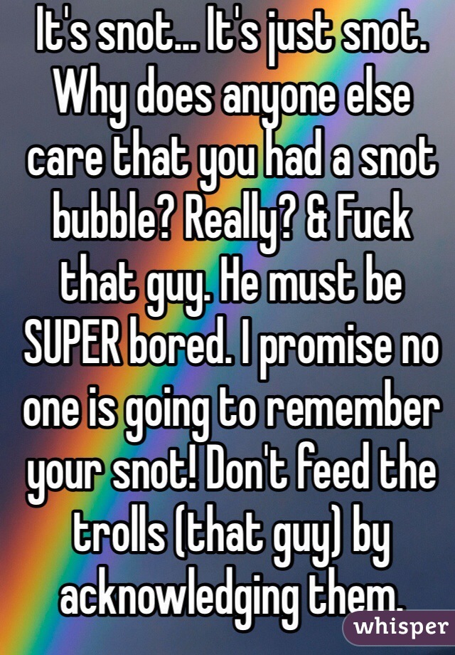 It's snot... It's just snot. Why does anyone else care that you had a snot bubble? Really? & Fuck that guy. He must be SUPER bored. I promise no one is going to remember your snot! Don't feed the trolls (that guy) by acknowledging them.