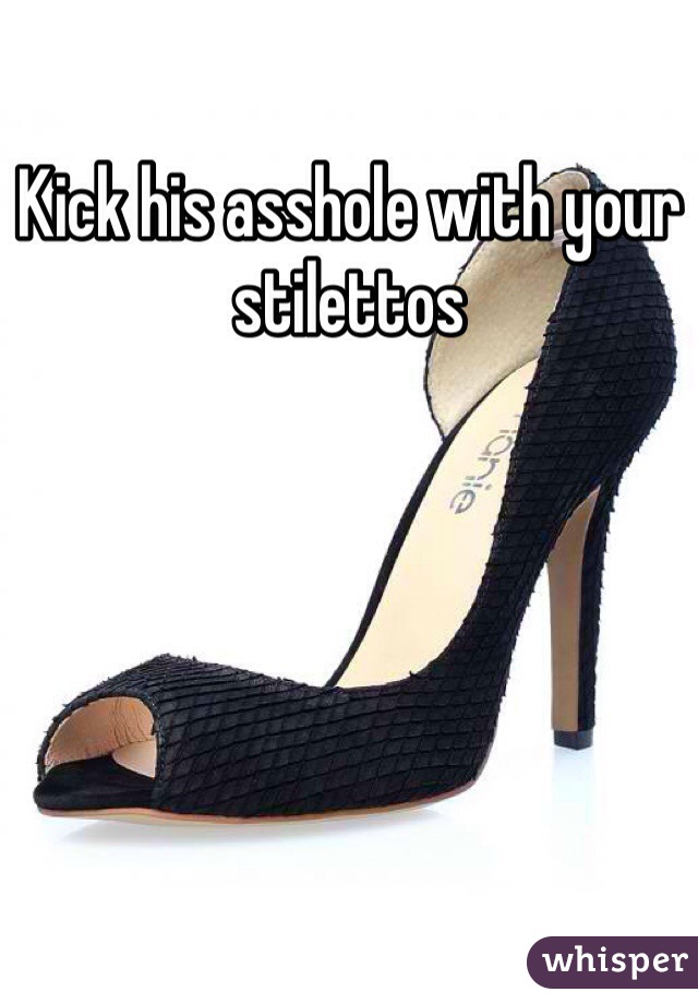 Kick his asshole with your stilettos 