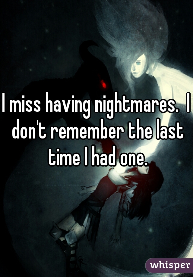 I miss having nightmares.  I don't remember the last time I had one.