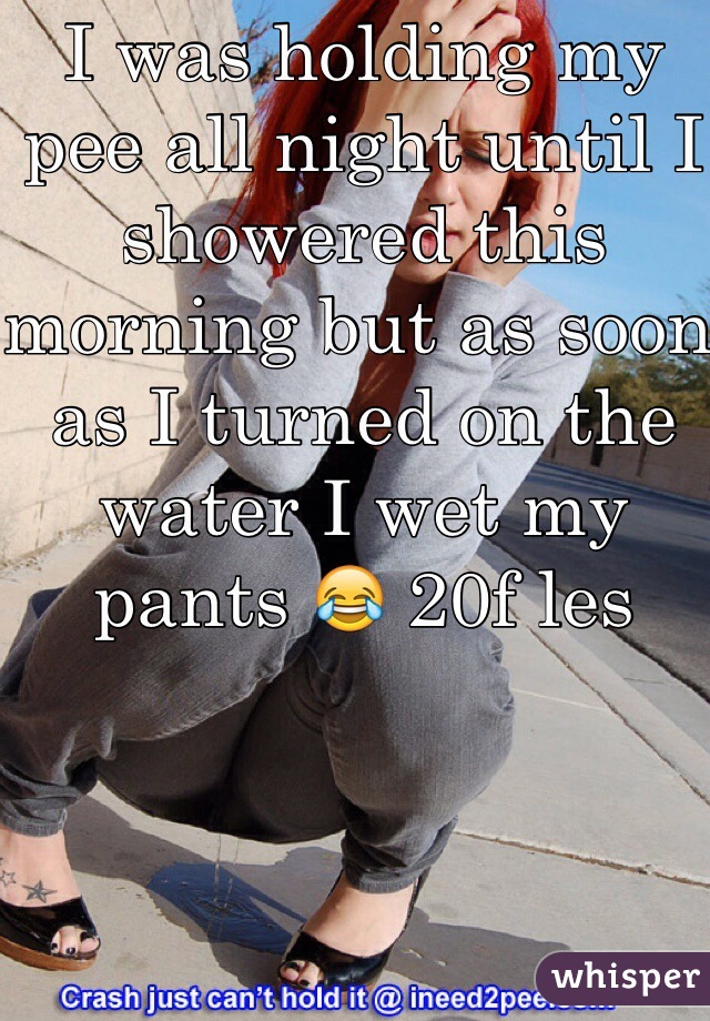 I was holding my pee all night until I showered this morning but as soon as I turned on the water I wet my pants 😂 20f les