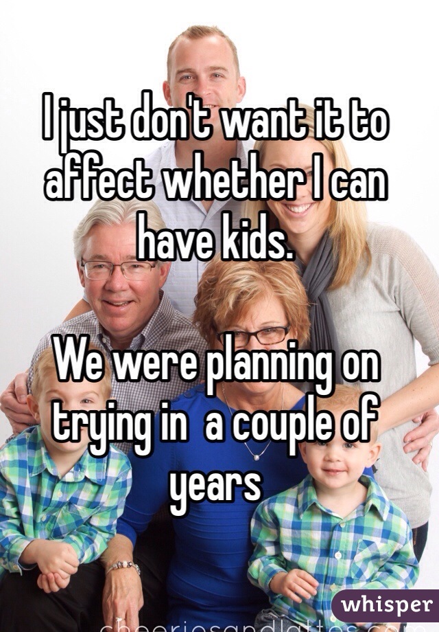 I just don't want it to affect whether I can have kids. 

We were planning on trying in  a couple of years 