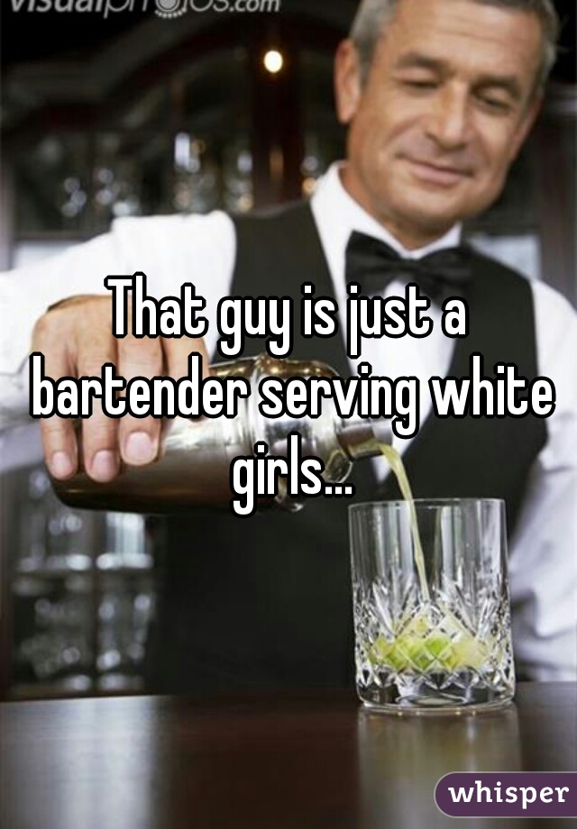 That guy is just a bartender serving white girls...