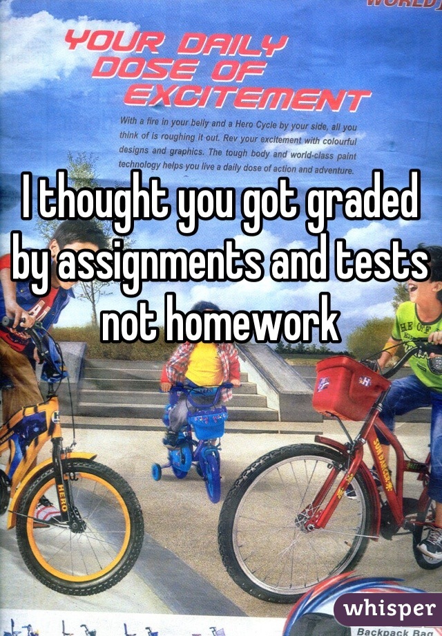 I thought you got graded by assignments and tests not homework