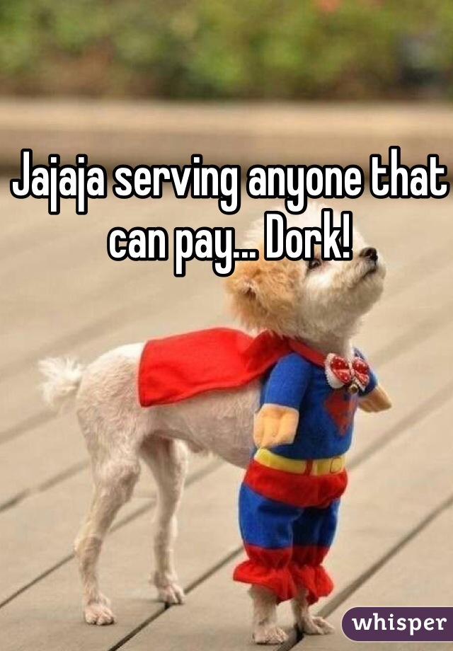 Jajaja serving anyone that can pay... Dork!