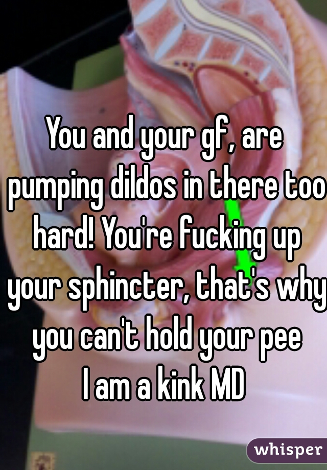 You and your gf, are pumping dildos in there too hard! You're fucking up your sphincter, that's why you can't hold your pee

I am a kink MD