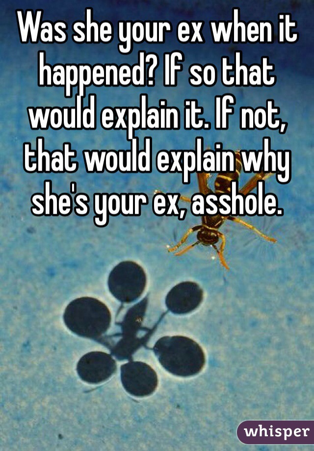 Was she your ex when it happened? If so that would explain it. If not, that would explain why she's your ex, asshole. 