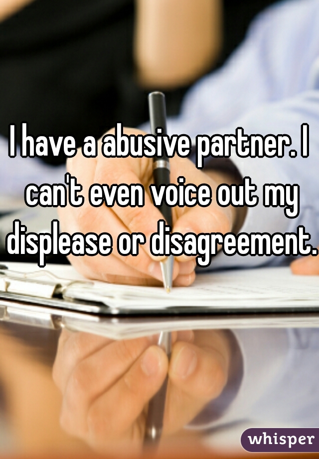 I have a abusive partner. I can't even voice out my displease or disagreement.  