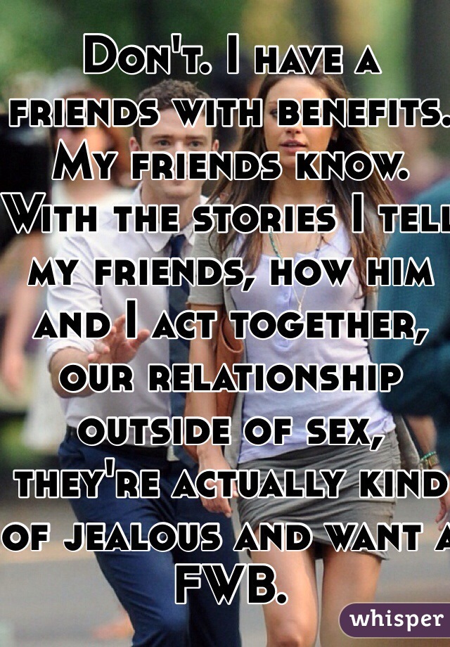 Don't. I have a friends with benefits. My friends know. With the stories I tell my friends, how him and I act together, our relationship outside of sex, they're actually kind of jealous and want a FWB.