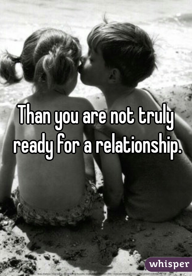 Than you are not truly ready for a relationship.