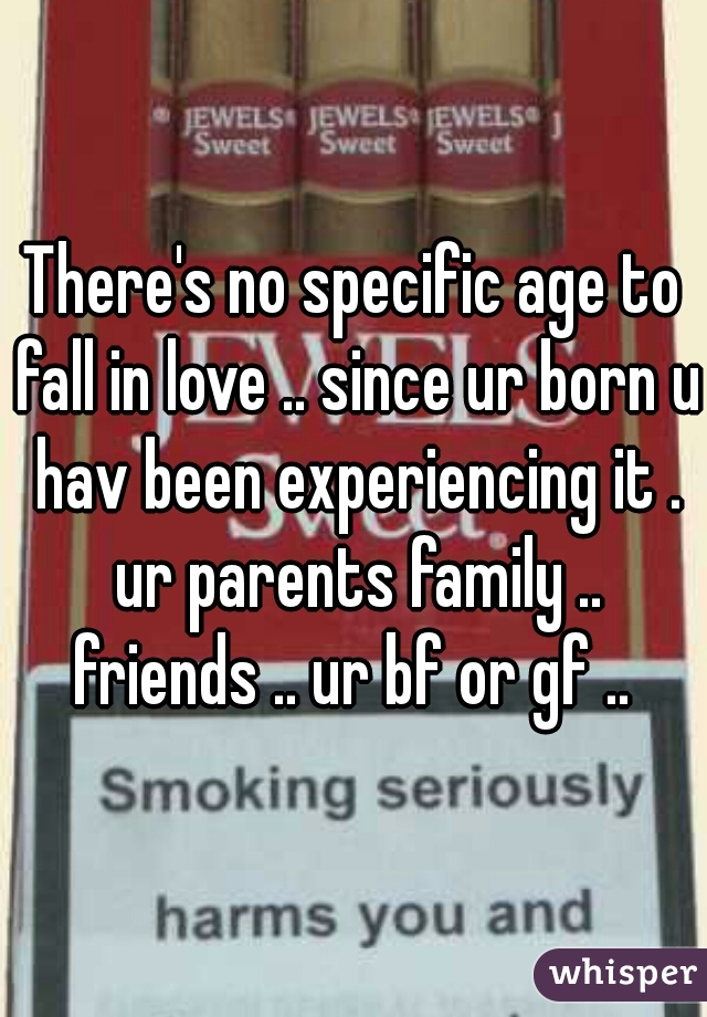 There's no specific age to fall in love .. since ur born u hav been experiencing it . ur parents family .. friends .. ur bf or gf .. 