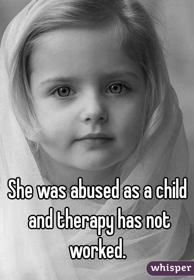 She was abused as a child and therapy has not worked. 