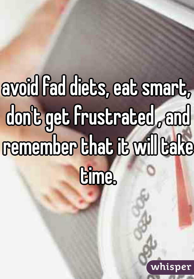 avoid fad diets, eat smart, don't get frustrated , and remember that it will take time.