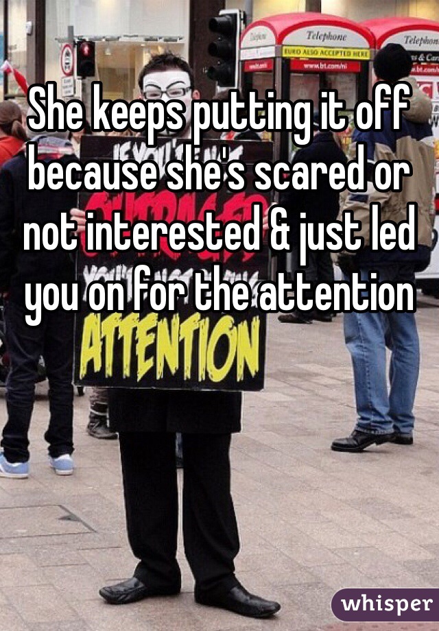 She keeps putting it off because she's scared or not interested & just led you on for the attention 