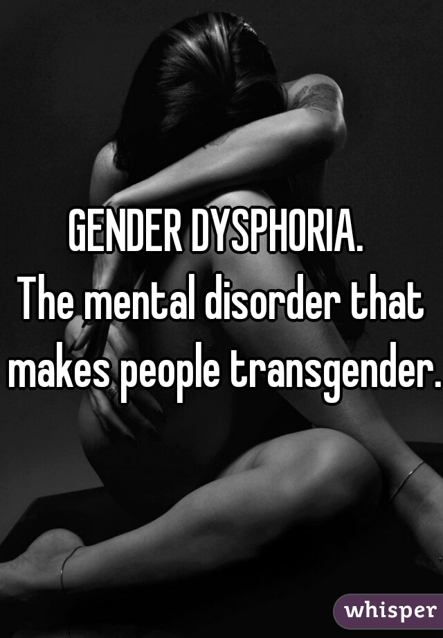 GENDER DYSPHORIA. 
The mental disorder that makes people transgender. 