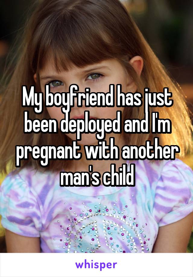 My boyfriend has just been deployed and I'm pregnant with another man's child