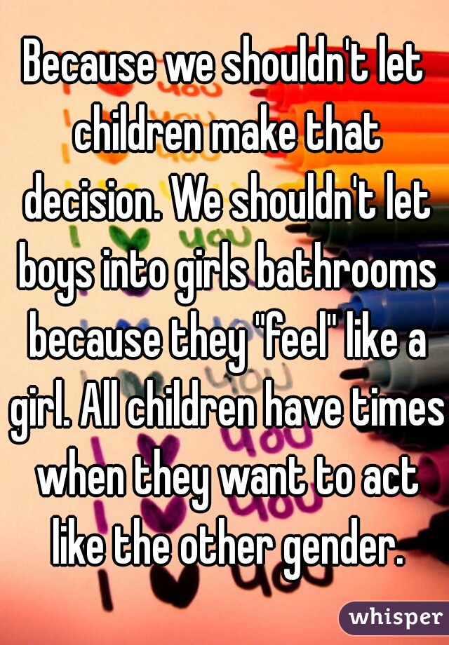 Because we shouldn't let children make that decision. We shouldn't let boys into girls bathrooms because they "feel" like a girl. All children have times when they want to act like the other gender.