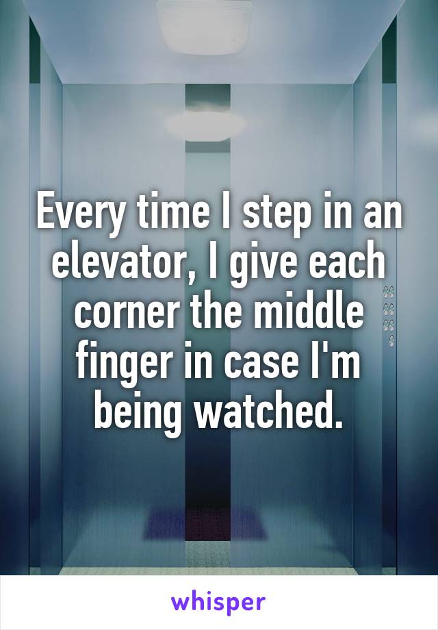 Every time I step in an elevator, I give each corner the middle finger in case I'm being watched.