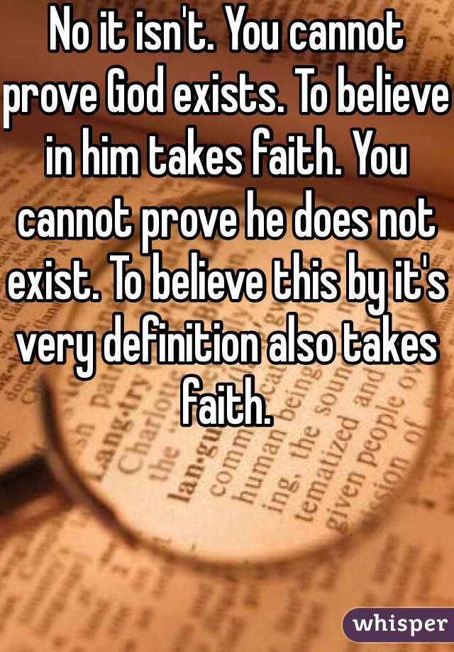 No it isn't. You cannot prove God exists. To believe in him takes faith. You cannot prove he does not exist. To believe this by it's very definition also takes faith.