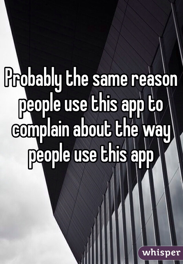 Probably the same reason people use this app to complain about the way people use this app