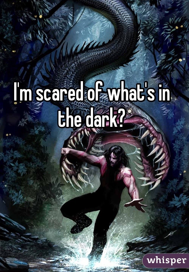 I'm scared of what's in the dark?