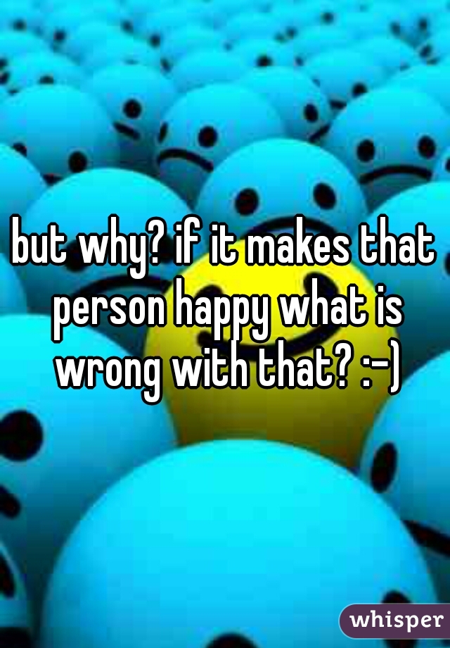 but why? if it makes that person happy what is wrong with that? :-)