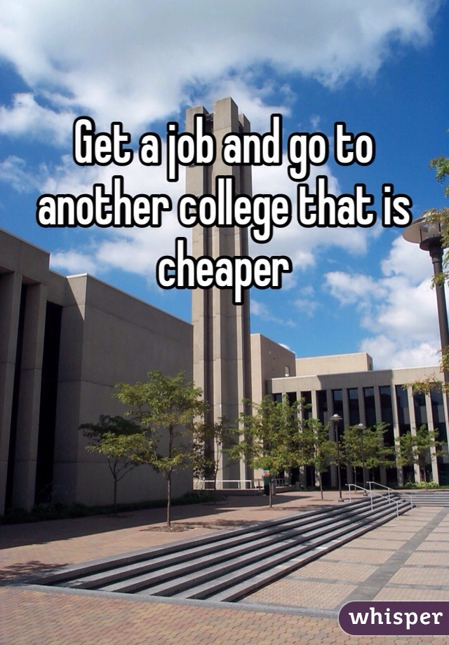 Get a job and go to another college that is cheaper 