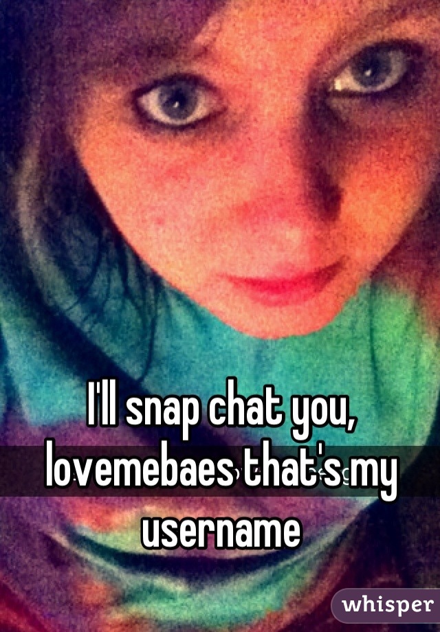 I'll snap chat you, 
lovemebaes that's my username