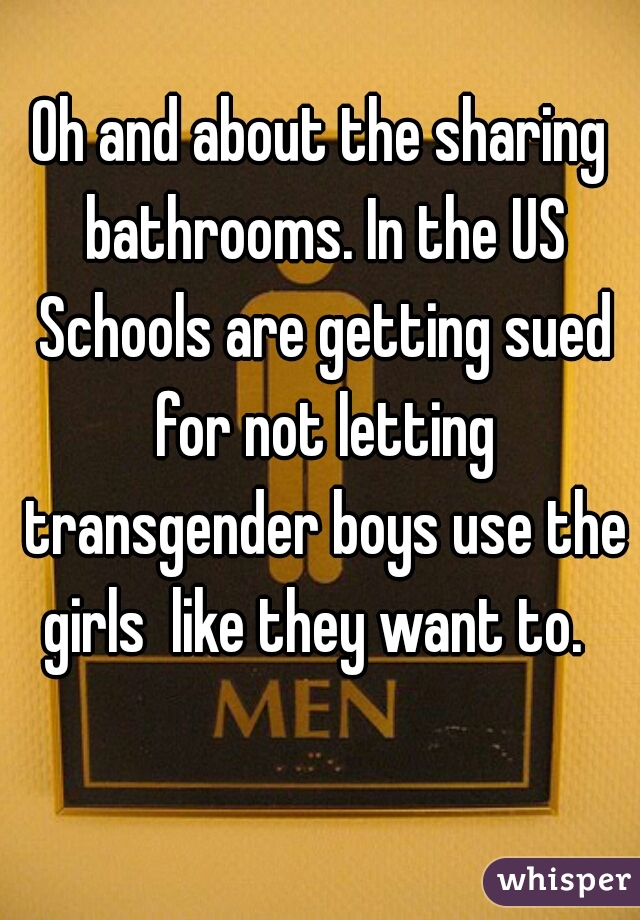 Oh and about the sharing bathrooms. In the US Schools are getting sued for not letting transgender boys use the girls  like they want to.  