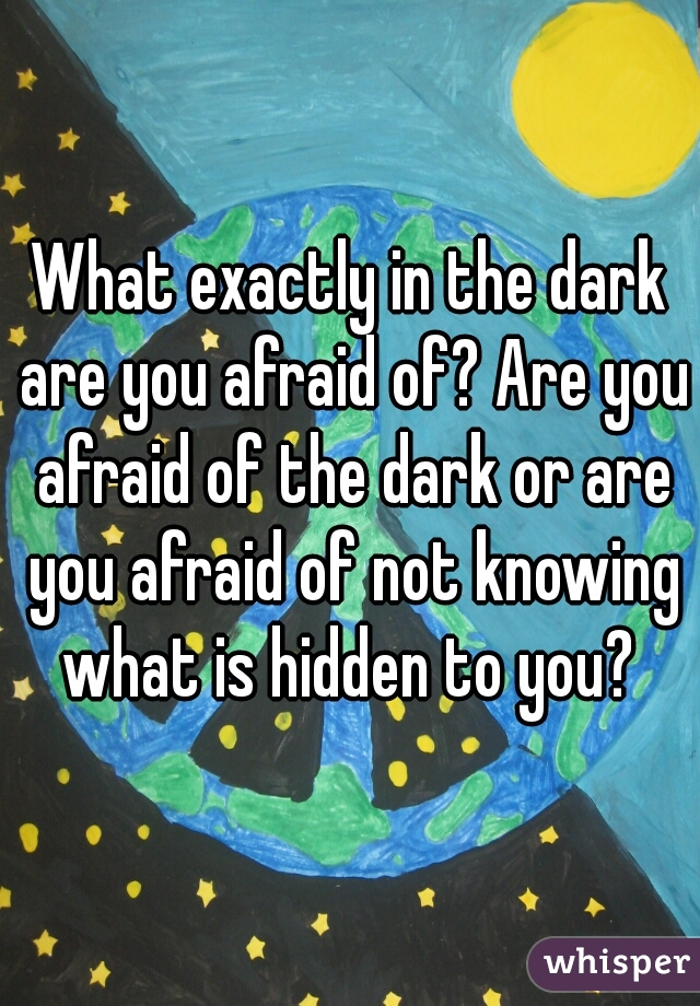 What exactly in the dark are you afraid of? Are you afraid of the dark or are you afraid of not knowing what is hidden to you? 