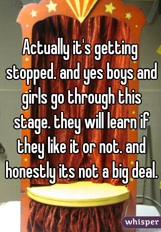 Actually it's getting stopped. and yes boys and girls go through this stage. they will learn if they like it or not. and honestly its not a big deal.