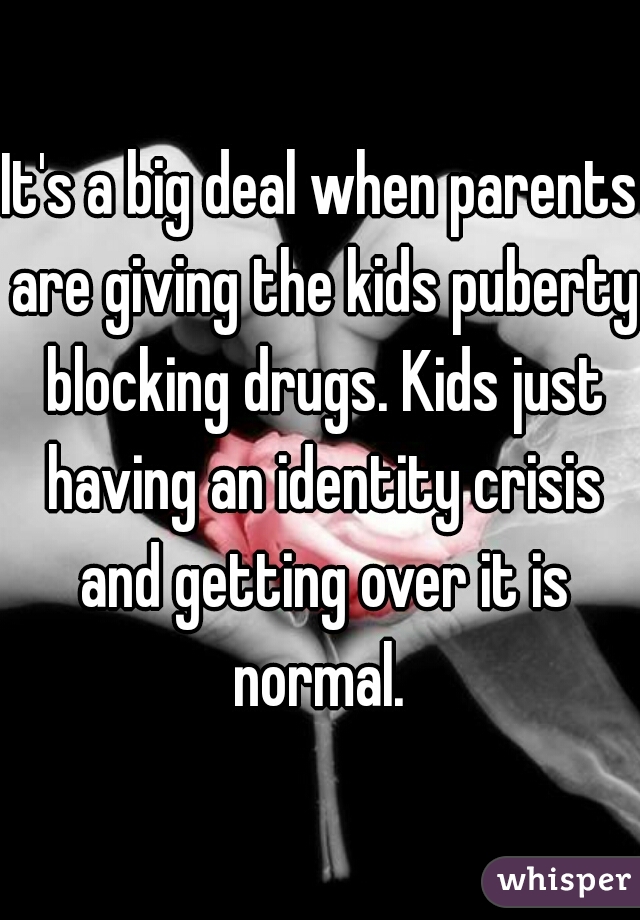 It's a big deal when parents are giving the kids puberty blocking drugs. Kids just having an identity crisis and getting over it is normal. 